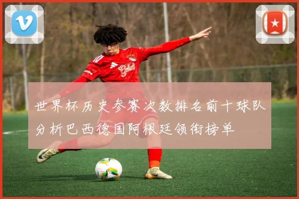 世界杯历史参赛次数排名前十球队分析巴西德国阿根廷领衔榜单