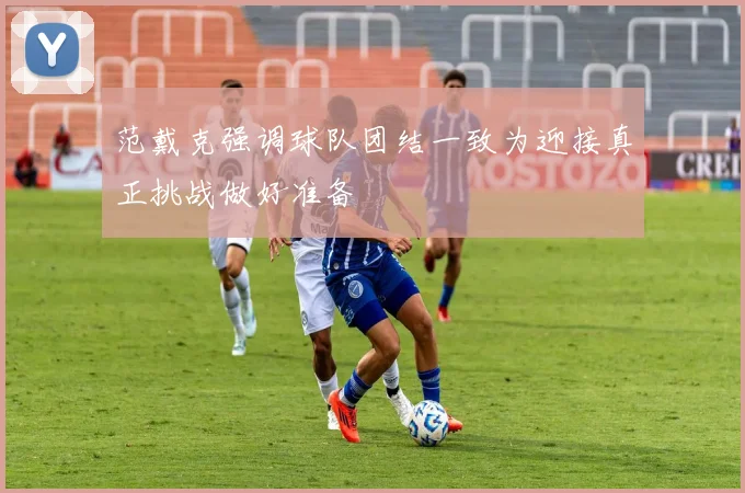 范戴克强调球队团结一致为迎接真正挑战做好准备