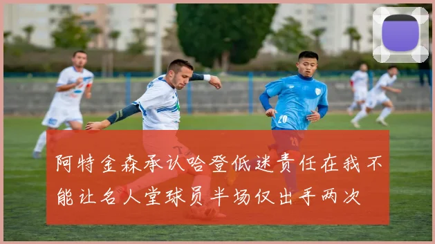 阿特金森承认哈登低迷责任在我不能让名人堂球员半场仅出手两次