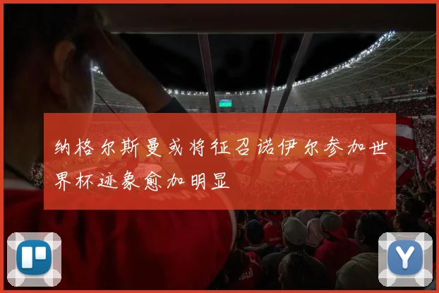 纳格尔斯曼或将征召诺伊尔参加世界杯迹象愈加明显