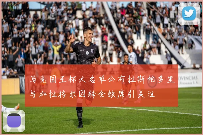 马竞国王杯大名单公布拉斯帕多里与加拉格尔因转会缺席引关注