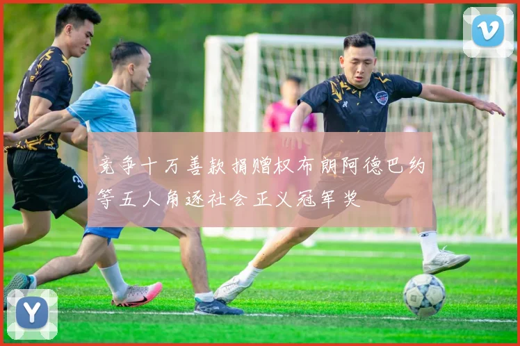 竞争十万善款捐赠权布朗阿德巴约等五人角逐社会正义冠军奖
