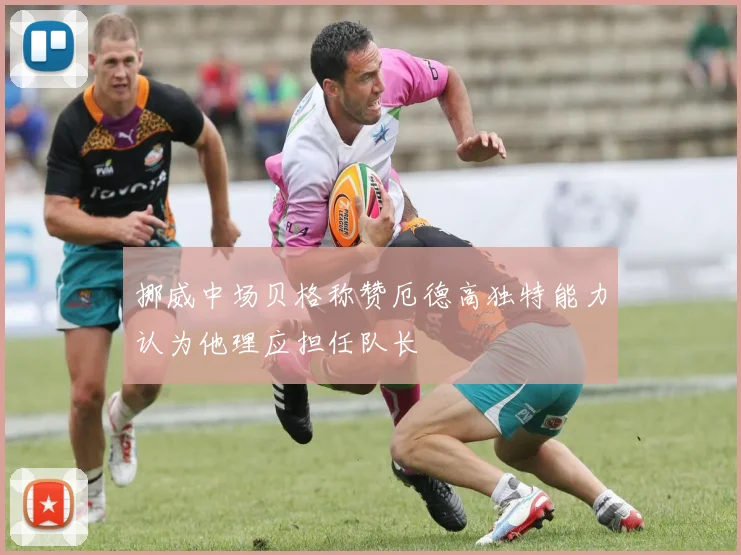 挪威中场贝格称赞厄德高独特能力认为他理应担任队长