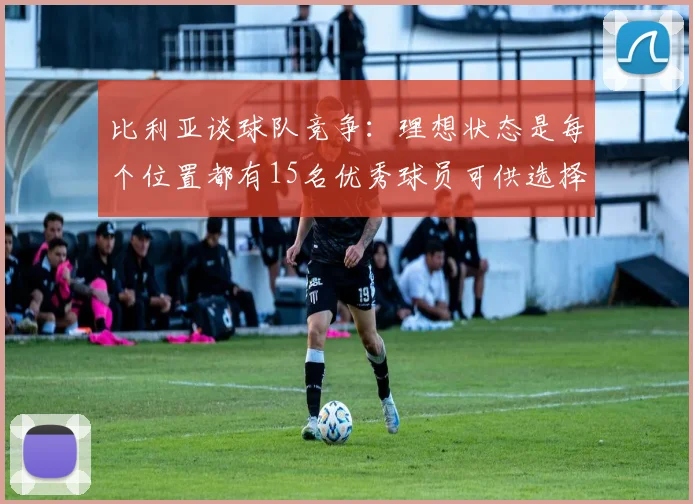 比利亚谈球队竞争：理想状态是每个位置都有15名优秀球员可供选择