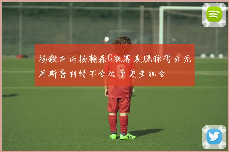 杨毅评论杨瀚森G联赛表现称得分无用斯普利特不会给予更多机会
