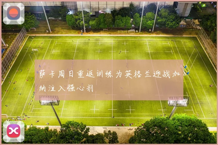 萨卡周日重返训练为英格兰迎战加纳注入强心剂