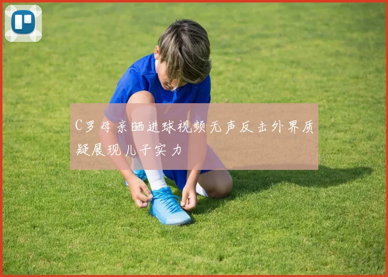 C罗母亲晒进球视频无声反击外界质疑展现儿子实力