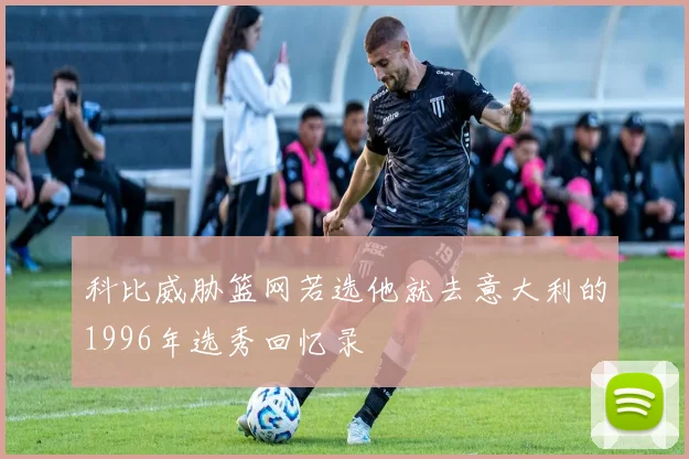 科比威胁篮网若选他就去意大利的1996年选秀回忆录
