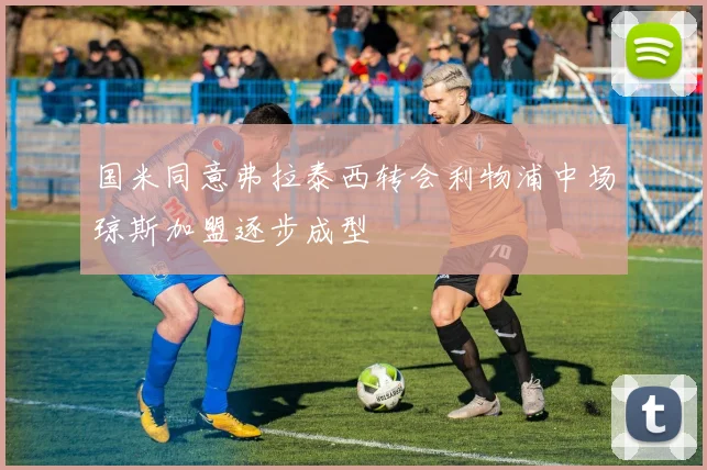 国米同意弗拉泰西转会利物浦中场琼斯加盟逐步成型