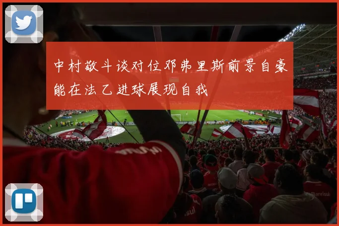 中村敬斗谈对位邓弗里斯前景自豪能在法乙进球展现自我