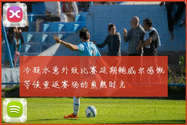 冷凝水意外致比赛延期鲍威尔感慨等候重返赛场的煎熬时光
