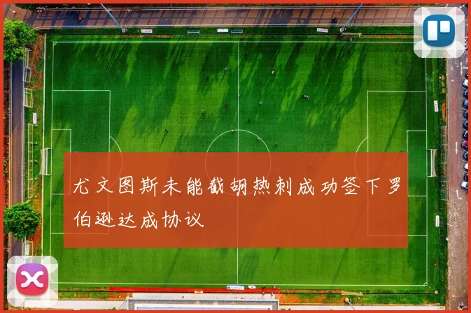 尤文图斯未能截胡热刺成功签下罗伯逊达成协议