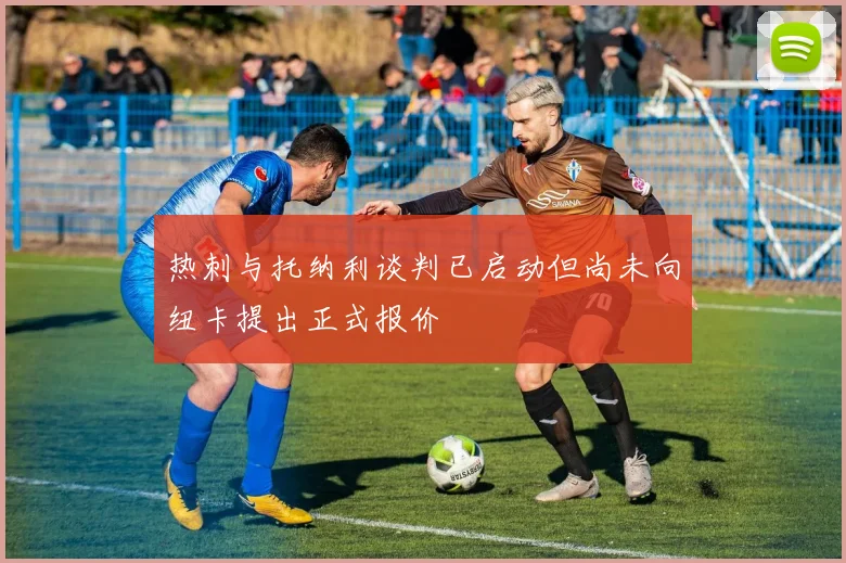 热刺与托纳利谈判已启动但尚未向纽卡提出正式报价