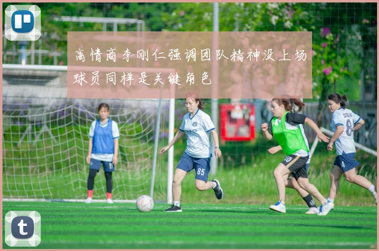 高情商李刚仁强调团队精神没上场球员同样是关键角色