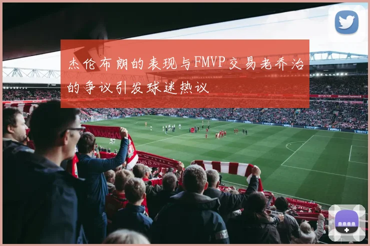 杰伦布朗的表现与FMVP交易老乔治的争议引发球迷热议