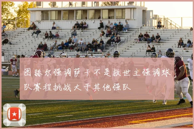图赫尔强调萨卡不是救世主强调球队赛程挑战大于其他强队