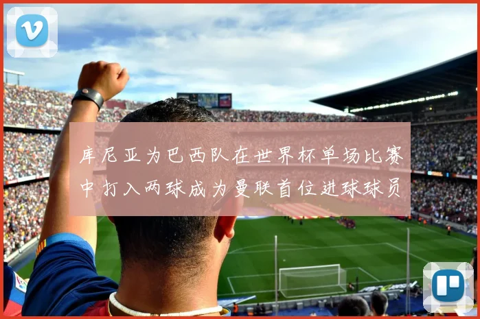 库尼亚为巴西队在世界杯单场比赛中打入两球成为曼联首位进球球员