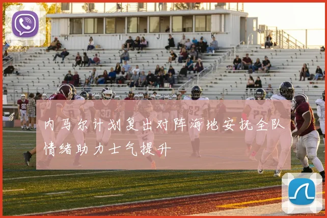 内马尔计划复出对阵海地安抚全队情绪助力士气提升