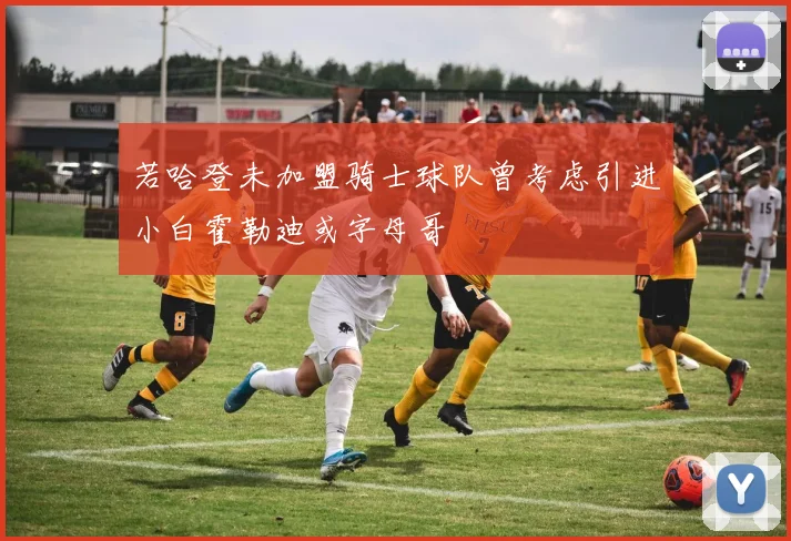 若哈登未加盟骑士球队曾考虑引进小白霍勒迪或字母哥