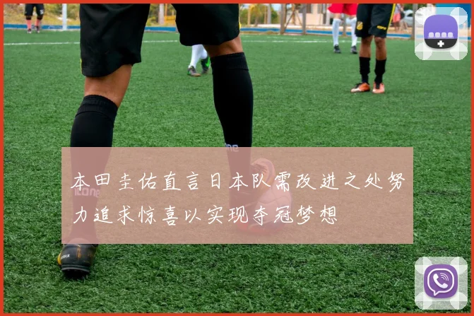 本田圭佑直言日本队需改进之处努力追求惊喜以实现夺冠梦想