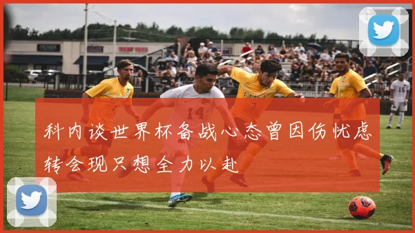 科内谈世界杯备战心态曾因伤忧虑转会现只想全力以赴