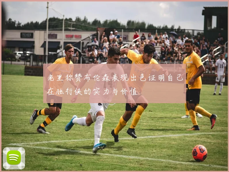 老里称赞布伦森表现出色证明自己在独行侠的实力与价值