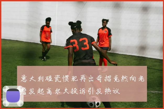 意大利碰瓷惯犯再出奇招竟然向老詹发起高尔夫投诉引发热议