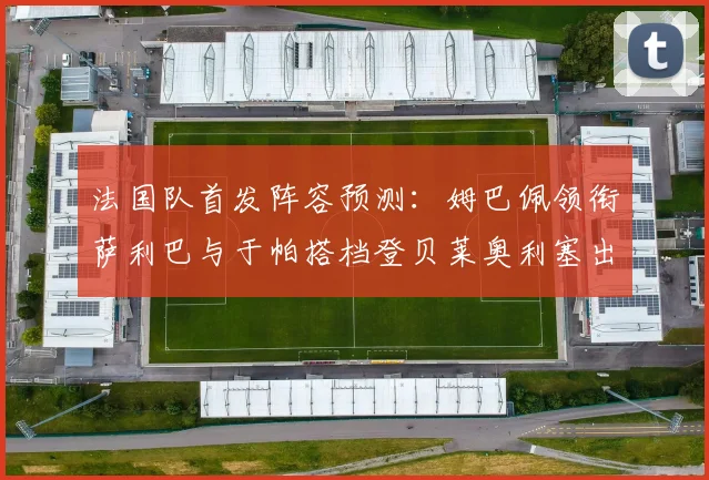 法国队首发阵容预测：姆巴佩领衔萨利巴与于帕搭档登贝莱奥利塞出战