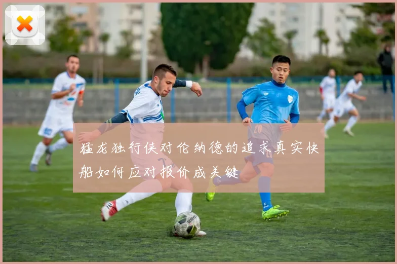 猛龙独行侠对伦纳德的追求真实快船如何应对报价成关键