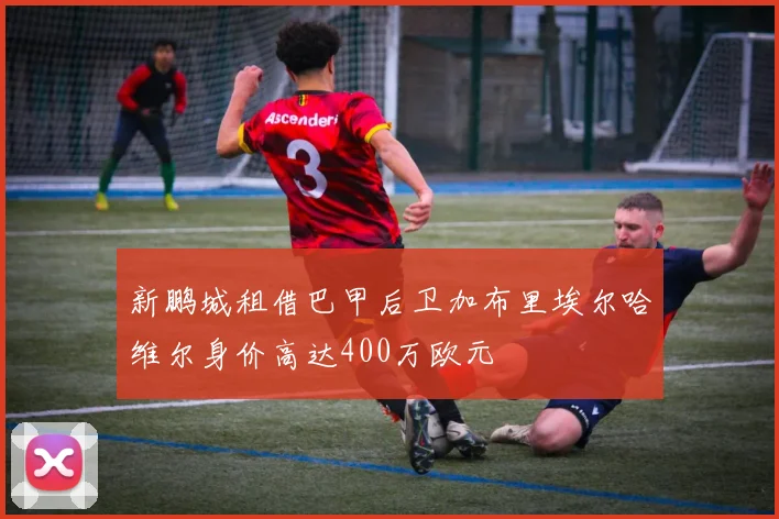 新鹏城租借巴甲后卫加布里埃尔哈维尔身价高达400万欧元