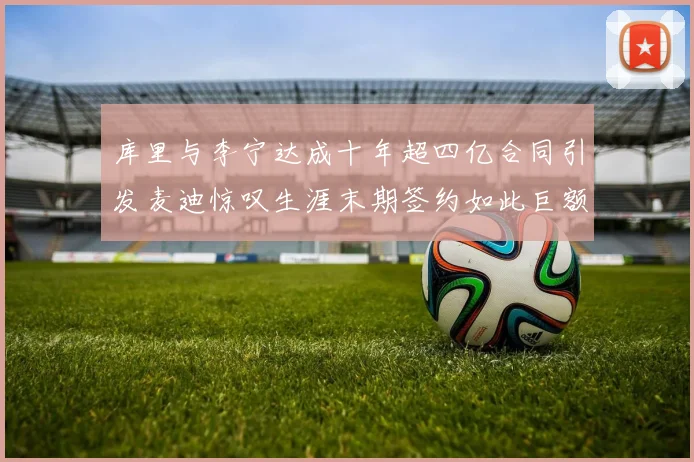 库里与李宁达成十年超四亿合同引发麦迪惊叹生涯末期签约如此巨额前所未闻