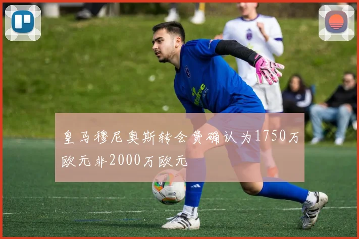 皇马穆尼奥斯转会费确认为1750万欧元非2000万欧元