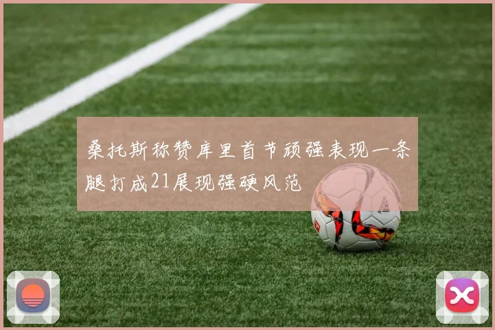 桑托斯称赞库里首节顽强表现一条腿打成21展现强硬风范