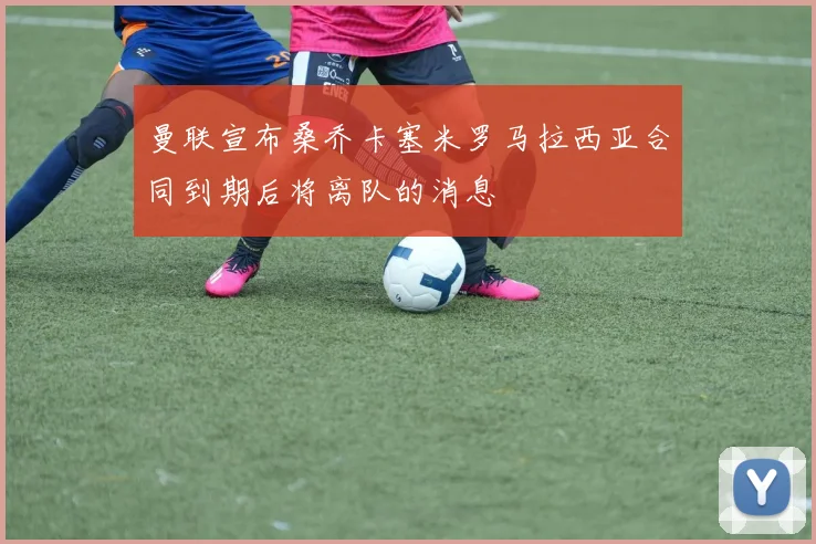 曼联宣布桑乔卡塞米罗马拉西亚合同到期后将离队的消息