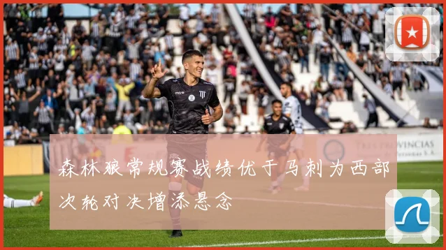 森林狼常规赛战绩优于马刺为西部次轮对决增添悬念