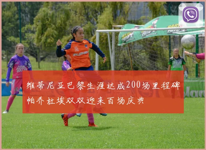 维蒂尼亚巴黎生涯达成200场里程碑帕乔杜埃双双迎来百场庆典