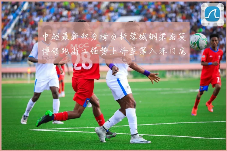 中超最新积分榜分析蓉城铜梁龙英博领跑浙江强势上升至第八津门虎仍然垫底
