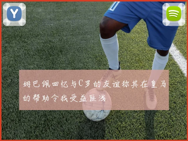 姆巴佩回忆与C罗的友谊称其在皇马的帮助令我受益匪浅